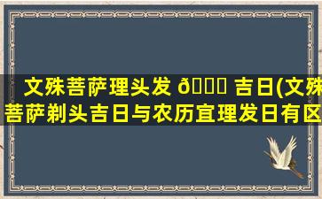 文殊菩萨理头发 🐛 吉日(文殊菩萨剃头吉日与农历宜理发日有区别吗)